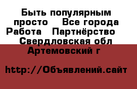 Быть популярным просто! - Все города Работа » Партнёрство   . Свердловская обл.,Артемовский г.